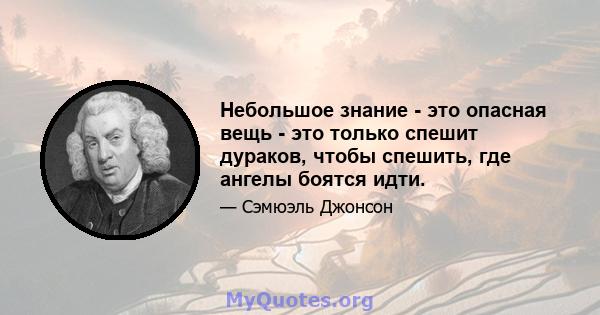 Небольшое знание - это опасная вещь - это только спешит дураков, чтобы спешить, где ангелы боятся идти.