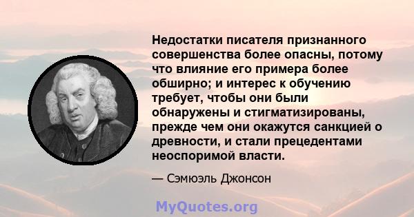 Недостатки писателя признанного совершенства более опасны, потому что влияние его примера более обширно; и интерес к обучению требует, чтобы они были обнаружены и стигматизированы, прежде чем они окажутся санкцией о