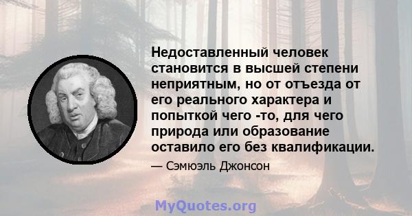 Недоставленный человек становится в высшей степени неприятным, но от отъезда от его реального характера и попыткой чего -то, для чего природа или образование оставило его без квалификации.