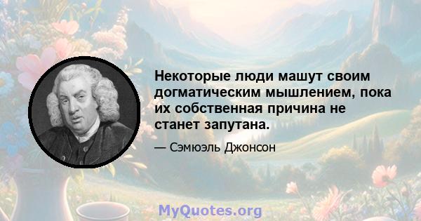 Некоторые люди машут своим догматическим мышлением, пока их собственная причина не станет запутана.