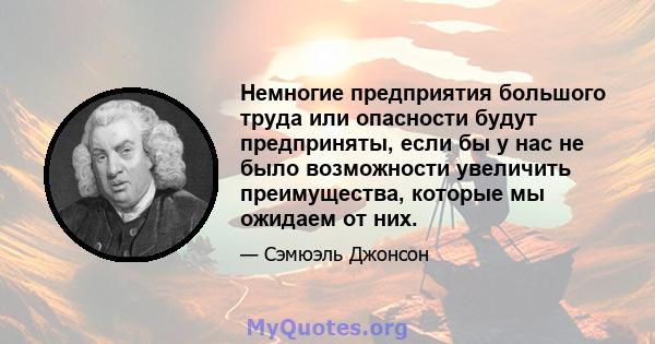 Немногие предприятия большого труда или опасности будут предприняты, если бы у нас не было возможности увеличить преимущества, которые мы ожидаем от них.