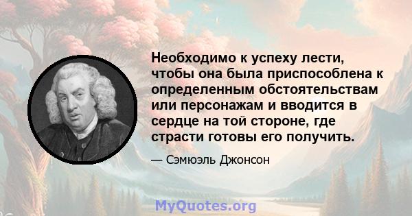 Необходимо к успеху лести, чтобы она была приспособлена к определенным обстоятельствам или персонажам и вводится в сердце на той стороне, где страсти готовы его получить.