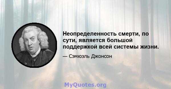 Неопределенность смерти, по сути, является большой поддержкой всей системы жизни.