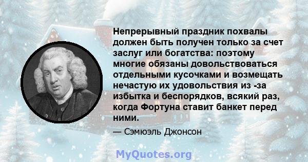 Непрерывный праздник похвалы должен быть получен только за счет заслуг или богатства: поэтому многие обязаны довольствоваться отдельными кусочками и возмещать нечастую их удовольствия из -за избытка и беспорядков,