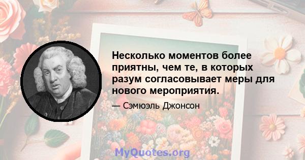 Несколько моментов более приятны, чем те, в которых разум согласовывает меры для нового мероприятия.