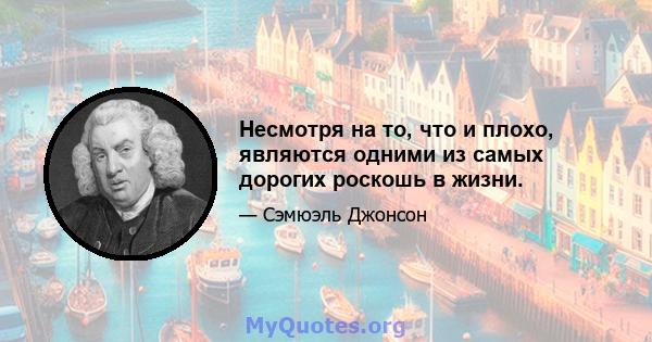 Несмотря на то, что и плохо, являются одними из самых дорогих роскошь в жизни.