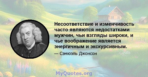 Несоответствие и изменчивость часто являются недостатками мужчин, чьи взгляды широки, и чье воображение является энергичным и экскурсивным.