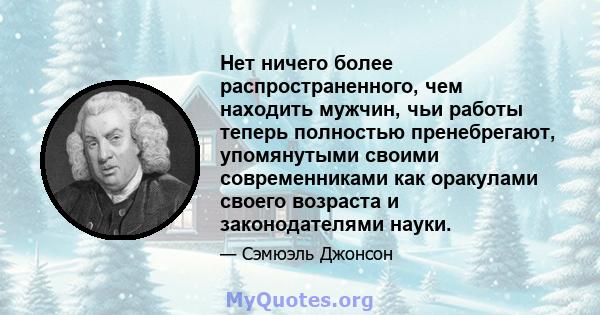 Нет ничего более распространенного, чем находить мужчин, чьи работы теперь полностью пренебрегают, упомянутыми своими современниками как оракулами своего возраста и законодателями науки.