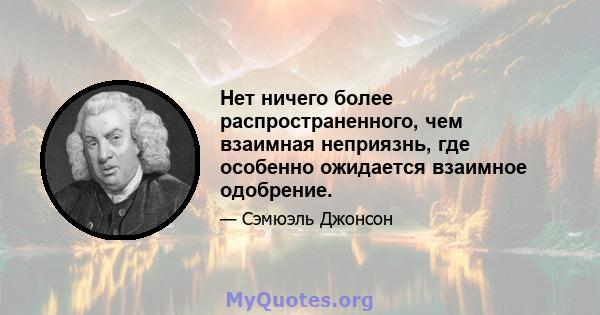 Нет ничего более распространенного, чем взаимная неприязнь, где особенно ожидается взаимное одобрение.