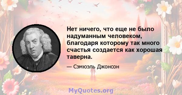 Нет ничего, что еще не было надуманным человеком, благодаря которому так много счастья создается как хорошая таверна.