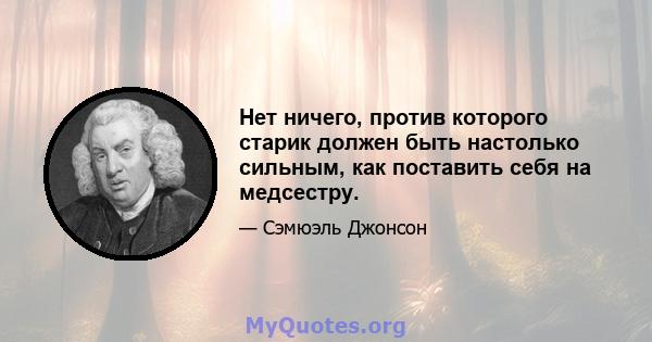 Нет ничего, против которого старик должен быть настолько сильным, как поставить себя на медсестру.