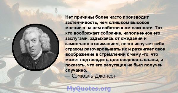 Нет причины более часто производит застенчивость, чем слишком высокое мнение о нашем собственном важности. Тот, кто воображает собрание, наполненное его заслугами, задыхаясь от ожидания и замолчало с вниманием, легко