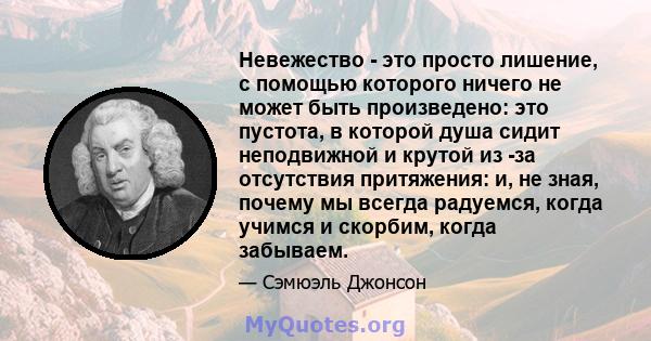 Невежество - это просто лишение, с помощью которого ничего не может быть произведено: это пустота, в которой душа сидит неподвижной и крутой из -за отсутствия притяжения: и, не зная, почему мы всегда радуемся, когда