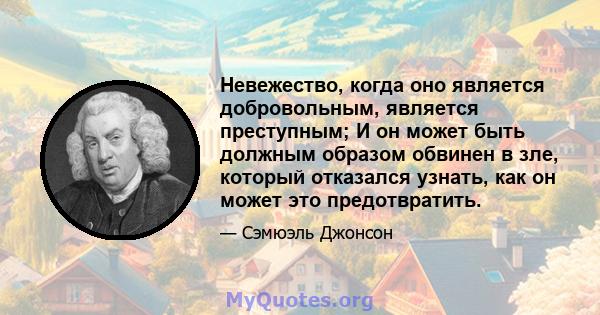 Невежество, когда оно является добровольным, является преступным; И он может быть должным образом обвинен в зле, который отказался узнать, как он может это предотвратить.