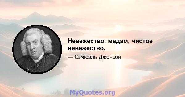 Невежество, мадам, чистое невежество.