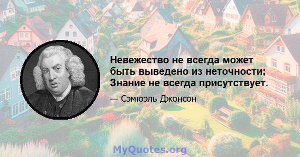 Невежество не всегда может быть выведено из неточности; Знание не всегда присутствует.