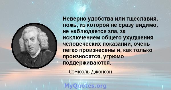 Неверно удобства или тщеславия, ложь, из которой не сразу видимо, не наблюдается зла, за исключением общего ухудшения человеческих показаний, очень легко произнесены и, как только произносятся, угрюмо поддерживаются.