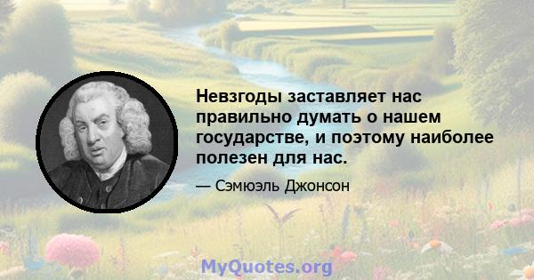 Невзгоды заставляет нас правильно думать о нашем государстве, и поэтому наиболее полезен для нас.