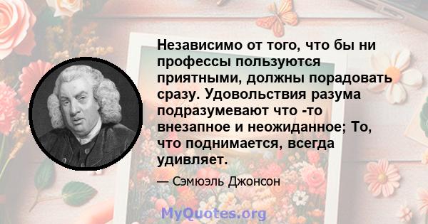 Независимо от того, что бы ни профессы пользуются приятными, должны порадовать сразу. Удовольствия разума подразумевают что -то внезапное и неожиданное; То, что поднимается, всегда удивляет.