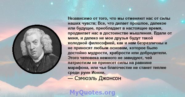 Независимо от того, что мы отменяют нас от силы наших чувств; Все, что делает прошлое, далекое или будущее, преобладает в настоящее время, продвигает нас в достоинстве мышления. Вдали от меня, и далеко не мои друзья