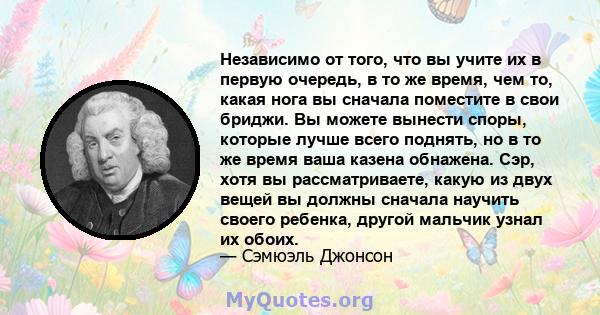 Независимо от того, что вы учите их в первую очередь, в то же время, чем то, какая нога вы сначала поместите в свои бриджи. Вы можете вынести споры, которые лучше всего поднять, но в то же время ваша казена обнажена.