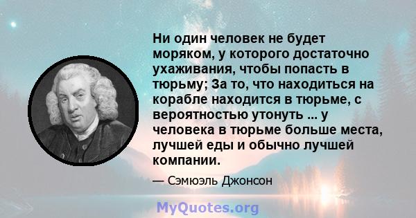 Ни один человек не будет моряком, у которого достаточно ухаживания, чтобы попасть в тюрьму; За то, что находиться на корабле находится в тюрьме, с вероятностью утонуть ... у человека в тюрьме больше места, лучшей еды и