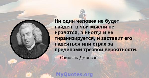 Ни один человек не будет найден, в чьи мысли не нравятся, а иногда и не тиранизируется, и заставит его надеяться или страх за пределами трезвой вероятности.