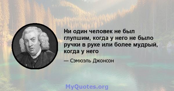 Ни один человек не был глупшим, когда у него не было ручки в руке или более мудрый, когда у него