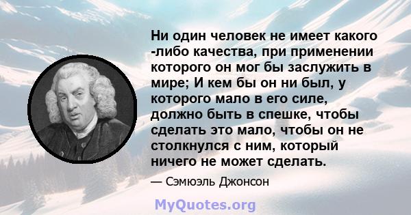 Ни один человек не имеет какого -либо качества, при применении которого он мог бы заслужить в мире; И кем бы он ни был, у которого мало в его силе, должно быть в спешке, чтобы сделать это мало, чтобы он не столкнулся с