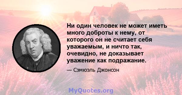 Ни один человек не может иметь много доброты к нему, от которого он не считает себя уважаемым, и ничто так, очевидно, не доказывает уважение как подражание.