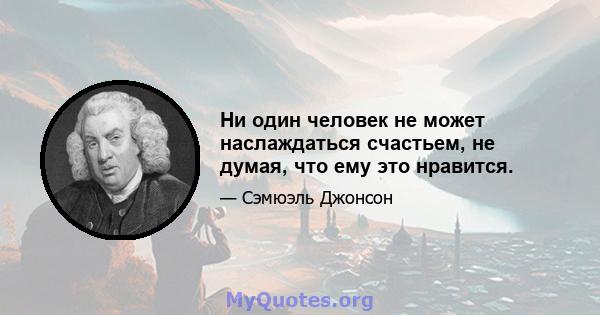 Ни один человек не может наслаждаться счастьем, не думая, что ему это нравится.