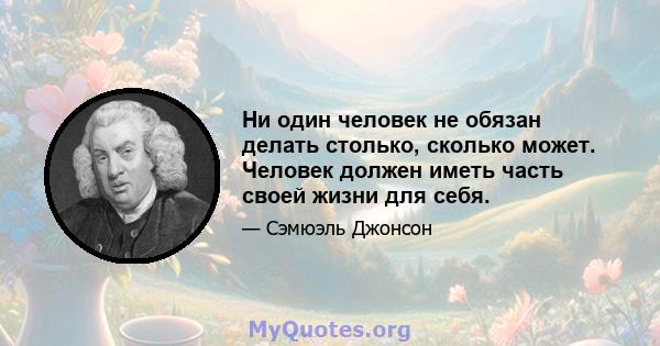 Ни один человек не обязан делать столько, сколько может. Человек должен иметь часть своей жизни для себя.