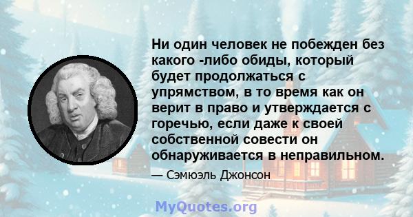 Ни один человек не побежден без какого -либо обиды, который будет продолжаться с упрямством, в то время как он верит в право и утверждается с горечью, если даже к своей собственной совести он обнаруживается в