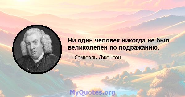 Ни один человек никогда не был великолепен по подражанию.