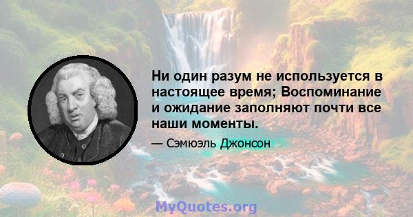 Ни один разум не используется в настоящее время; Воспоминание и ожидание заполняют почти все наши моменты.