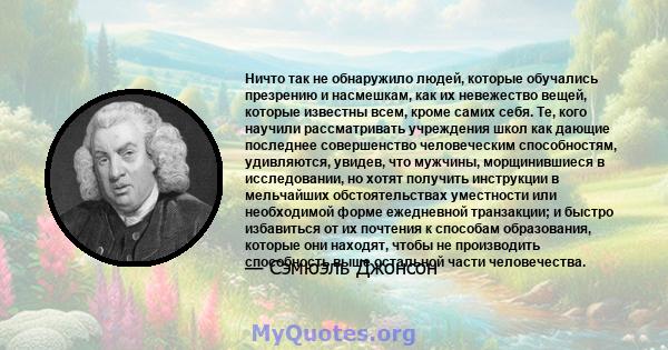 Ничто так не обнаружило людей, которые обучались презрению и насмешкам, как их невежество вещей, которые известны всем, кроме самих себя. Те, кого научили рассматривать учреждения школ как дающие последнее совершенство