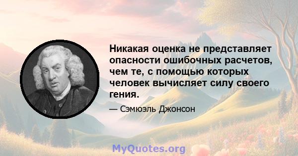 Никакая оценка не представляет опасности ошибочных расчетов, чем те, с помощью которых человек вычисляет силу своего гения.