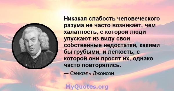 Никакая слабость человеческого разума не часто возникает, чем халатность, с которой люди упускают из виду свои собственные недостатки, какими бы грубыми, и легкость, с которой они просят их, однако часто повторялись.