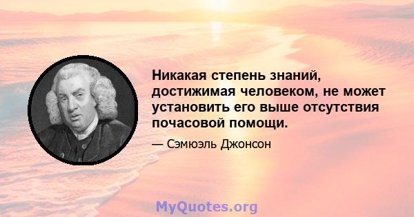 Никакая степень знаний, достижимая человеком, не может установить его выше отсутствия почасовой помощи.