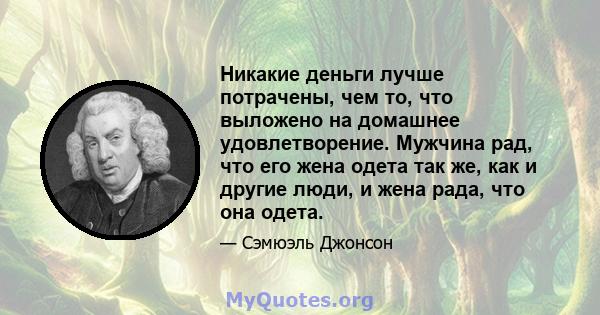 Никакие деньги лучше потрачены, чем то, что выложено на домашнее удовлетворение. Мужчина рад, что его жена одета так же, как и другие люди, и жена рада, что она одета.