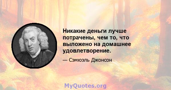 Никакие деньги лучше потрачены, чем то, что выложено на домашнее удовлетворение.