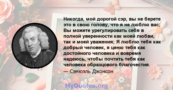 Никогда, мой дорогой сэр, вы не берете это в свою голову, что я не люблю вас; Вы можете урегулировать себя в полной уверенности как моей любви, так и моей уважения; Я люблю тебя как добрый человек, я ценю тебя как