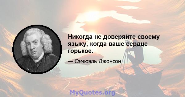 Никогда не доверяйте своему языку, когда ваше сердце горькое.