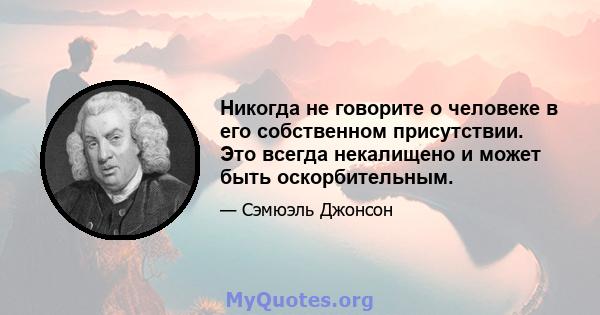 Никогда не говорите о человеке в его собственном присутствии. Это всегда некалищено и может быть оскорбительным.