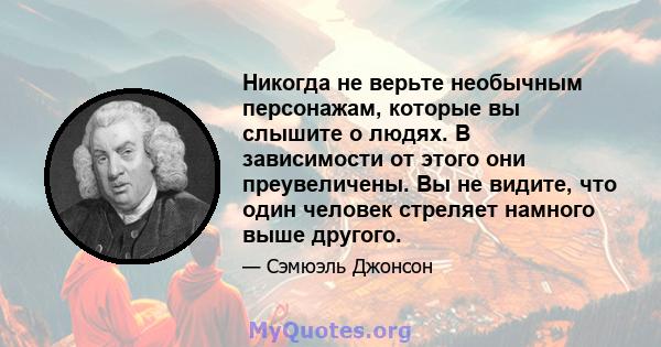 Никогда не верьте необычным персонажам, которые вы слышите о людях. В зависимости от этого они преувеличены. Вы не видите, что один человек стреляет намного выше другого.