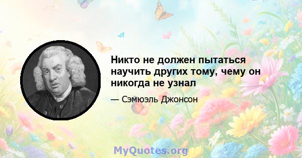 Никто не должен пытаться научить других тому, чему он никогда не узнал