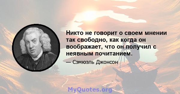 Никто не говорит о своем мнении так свободно, как когда он воображает, что он получил с неявным почитанием.