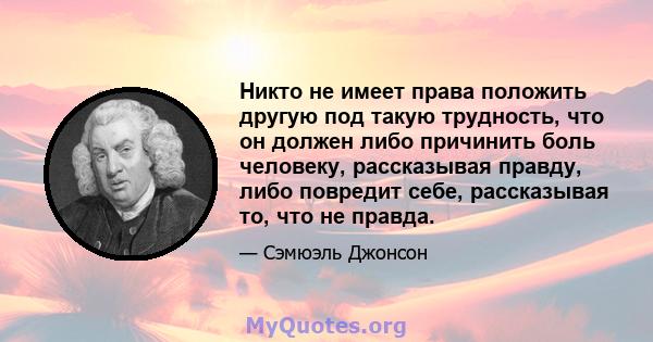 Никто не имеет права положить другую под такую ​​трудность, что он должен либо причинить боль человеку, рассказывая правду, либо повредит себе, рассказывая то, что не правда.