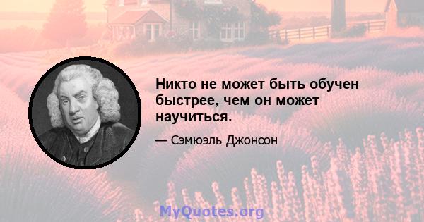 Никто не может быть обучен быстрее, чем он может научиться.