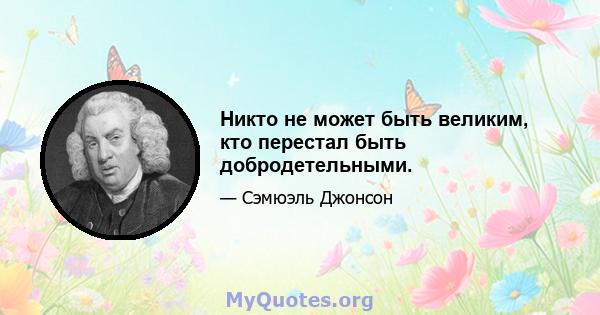 Никто не может быть великим, кто перестал быть добродетельными.